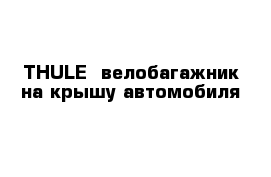 THULE- велобагажник на крышу автомобиля